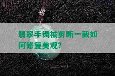 翡翠手镯被剪断一截如何修复美观？