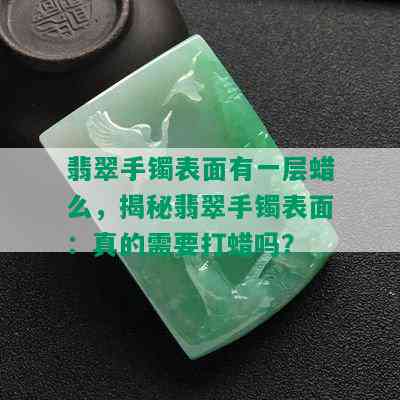 翡翠手镯表面有一层蜡么，揭秘翡翠手镯表面：真的需要打蜡吗？