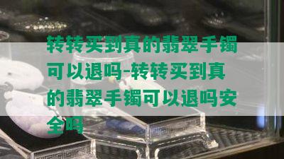 转转买到真的翡翠手镯可以退吗-转转买到真的翡翠手镯可以退吗安全吗