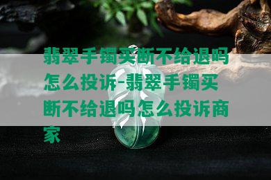 翡翠手镯买断不给退吗怎么投诉-翡翠手镯买断不给退吗怎么投诉商家