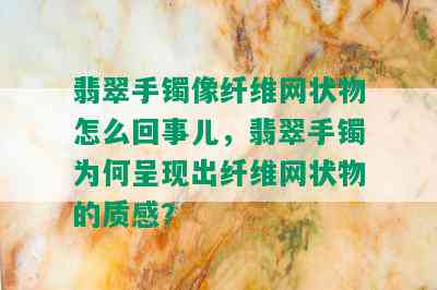 翡翠手镯像纤维网状物怎么回事儿，翡翠手镯为何呈现出纤维网状物的质感？