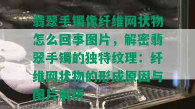 翡翠手镯像纤维网状物怎么回事图片，解密翡翠手镯的独特纹理：纤维网状物的形成原因与图片解析