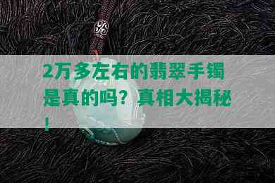 2万多左右的翡翠手镯是真的吗？真相大揭秘！