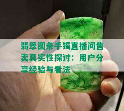 翡翠圆条手镯直播间售卖真实性探讨：用户分享经验与看法