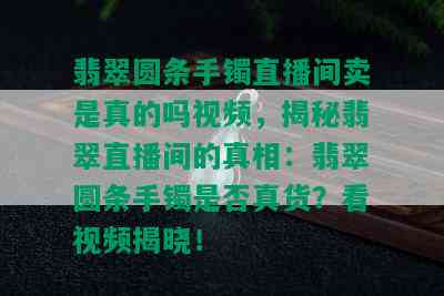 翡翠圆条手镯直播间卖是真的吗视频，揭秘翡翠直播间的真相：翡翠圆条手镯是否真货？看视频揭晓！