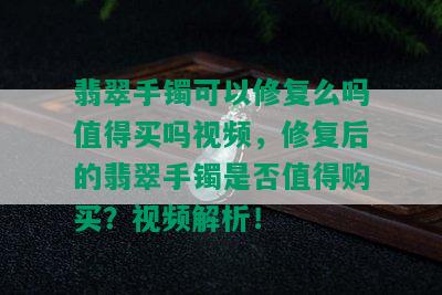 翡翠手镯可以修复么吗值得买吗视频，修复后的翡翠手镯是否值得购买？视频解析！