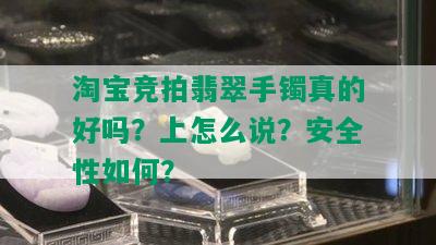 淘宝竞拍翡翠手镯真的好吗？上怎么说？安全性如何？