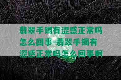 翡翠手镯有涩感正常吗怎么回事-翡翠手镯有涩感正常吗怎么回事啊