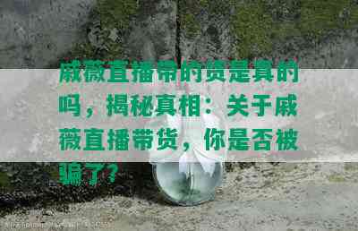 戚薇直播带的货是真的吗，揭秘真相：关于戚薇直播带货，你是否被骗了？