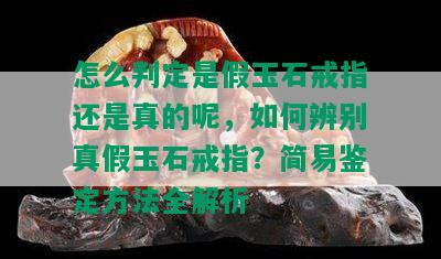 怎么判定是假玉石戒指还是真的呢，如何辨别真假玉石戒指？简易鉴定方法全解析