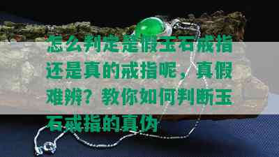 怎么判定是假玉石戒指还是真的戒指呢，真假难辨？教你如何判断玉石戒指的真伪