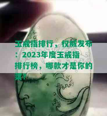 玉戒指排行，权威发布：2023年度玉戒指排行榜，哪款才是你的菜？