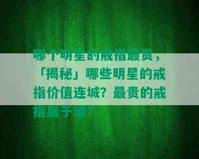 哪个明星的戒指最贵，「揭秘」哪些明星的戒指价值连城？最贵的戒指属于谁？