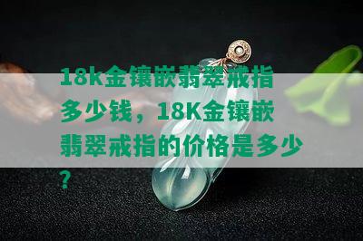 18k金镶嵌翡翠戒指多少钱，18K金镶嵌翡翠戒指的价格是多少？