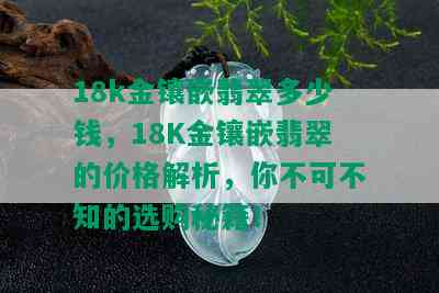 18k金镶嵌翡翠多少钱，18K金镶嵌翡翠的价格解析，你不可不知的选购秘籍！