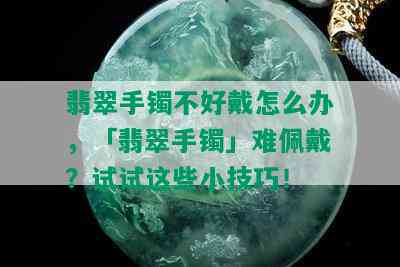 翡翠手镯不好戴怎么办，「翡翠手镯」难佩戴？试试这些小技巧！