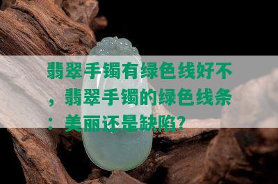 翡翠手镯有绿色线好不，翡翠手镯的绿色线条：美丽还是缺陷？