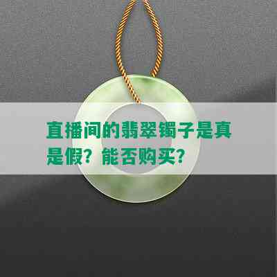 直播间的翡翠镯子是真是假？能否购买？