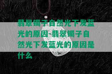 翡翠镯子自然光下发蓝光的原因-翡翠镯子自然光下发蓝光的原因是什么