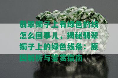 翡翠镯子上有绿色的线怎么回事儿，揭秘翡翠镯子上的绿色线条：原因解析与鉴赏指南