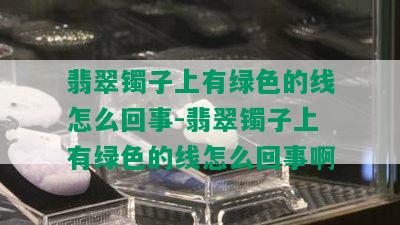 翡翠镯子上有绿色的线怎么回事-翡翠镯子上有绿色的线怎么回事啊