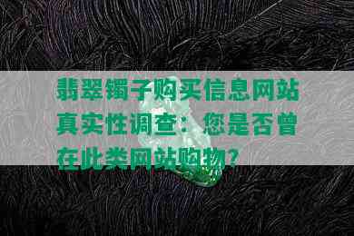 翡翠镯子购买信息网站真实性调查：您是否曾在此类网站购物？