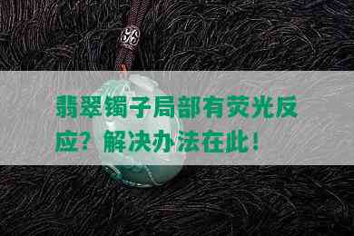 翡翠镯子局部有荧光反应？解决办法在此！