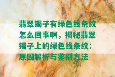 翡翠镯子有绿色线条纹怎么回事啊，揭秘翡翠镯子上的绿色线条纹：原因解析与鉴别方法