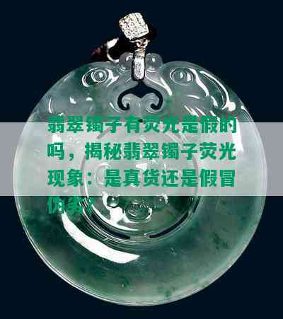 翡翠镯子有荧光是假的吗，揭秘翡翠镯子荧光现象：是真货还是假冒伪劣？