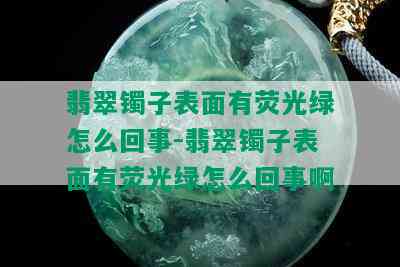 翡翠镯子表面有荧光绿怎么回事-翡翠镯子表面有荧光绿怎么回事啊