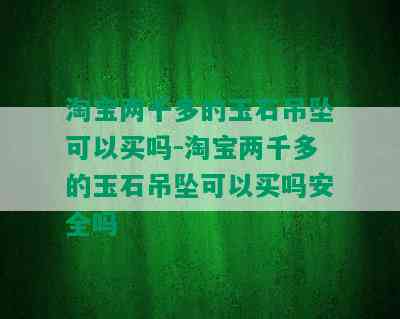 淘宝两千多的玉石吊坠可以买吗-淘宝两千多的玉石吊坠可以买吗安全吗