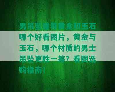 男吊坠推荐黄金和玉石哪个好看图片，黄金与玉石，哪个材质的男士吊坠更胜一筹？看图选购指南！