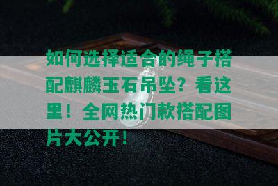 如何选择适合的绳子搭配麒麟玉石吊坠？看这里！全网热门款搭配图片大公开！