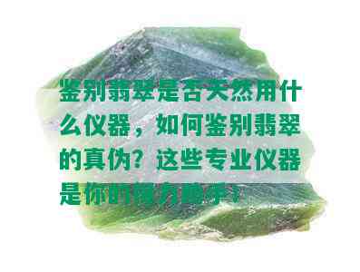 鉴别翡翠是否天然用什么仪器，如何鉴别翡翠的真伪？这些专业仪器是你的得力助手！