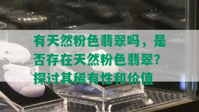 有天然粉色翡翠吗，是否存在天然粉色翡翠？探讨其稀有性和价值