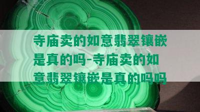 寺庙卖的如意翡翠镶嵌是真的吗-寺庙卖的如意翡翠镶嵌是真的吗吗