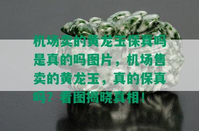 机场卖的黄龙玉保真吗是真的吗图片，机场售卖的黄龙玉，真的保真吗？看图揭晓真相！