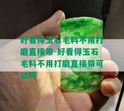 好看得玉石毛料不用打磨直接带-好看得玉石毛料不用打磨直接带可以吗