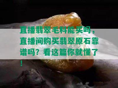 直播翡翠毛料能买吗，直播间购买翡翠原石靠谱吗？看这篇你就懂了！