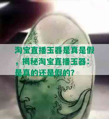 淘宝直播玉器是真是假，揭秘淘宝直播玉器：是真的还是假的？