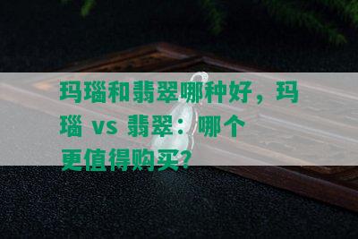 玛瑙和翡翠哪种好，玛瑙 vs 翡翠：哪个更值得购买？