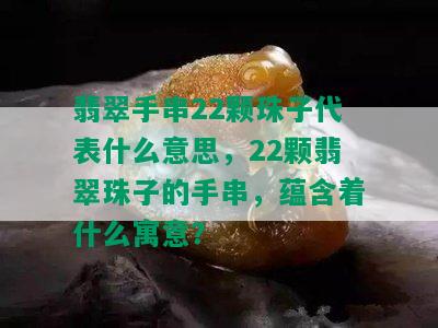 翡翠手串22颗珠子代表什么意思，22颗翡翠珠子的手串，蕴含着什么寓意？