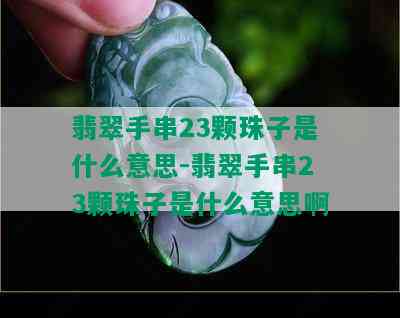 翡翠手串23颗珠子是什么意思-翡翠手串23颗珠子是什么意思啊