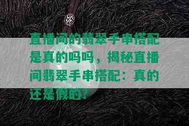 直播间的翡翠手串搭配是真的吗吗，揭秘直播间翡翠手串搭配：真的还是假的？