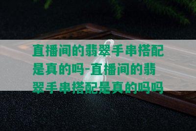 直播间的翡翠手串搭配是真的吗-直播间的翡翠手串搭配是真的吗吗