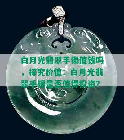 白月光翡翠手镯值钱吗，探究价值：白月光翡翠手镯是否值得投资？