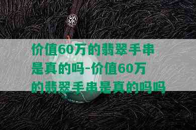 价值60万的翡翠手串是真的吗-价值60万的翡翠手串是真的吗吗