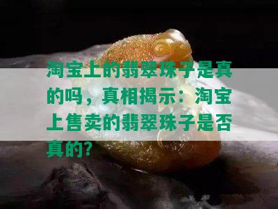 淘宝上的翡翠珠子是真的吗，真相揭示：淘宝上售卖的翡翠珠子是否真的？