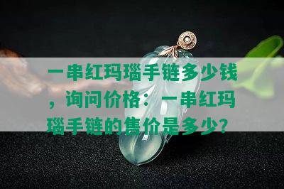 一串红玛瑙手链多少钱，询问价格：一串红玛瑙手链的售价是多少？