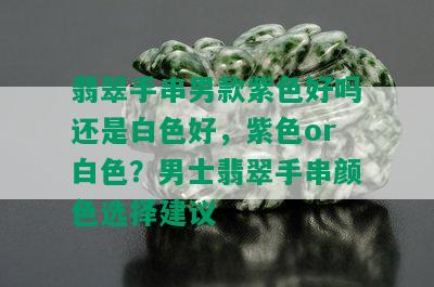 翡翠手串男款紫色好吗还是白色好，紫色or白色？男士翡翠手串颜色选择建议